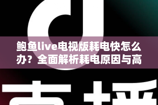 鲍鱼live电视版耗电快怎么办?全面解析耗电原因与高效省电优化技巧大公开 鲍鱼live电视版耗电快怎么办?全面解析耗电原因与高效省电优化技巧大公开