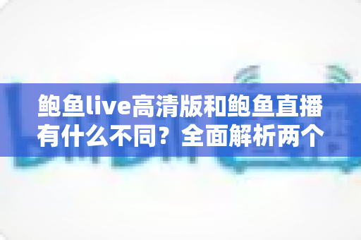 鲍鱼live高清版和鲍鱼直播有什么不同?全面解析两个版本的差异与选择指南 鲍鱼live高清版和鲍鱼直播有什么不同?全面解析两个版本的差异与选择指南