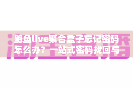 鲍鱼live聚合盒子忘记密码怎么办?一站式密码找回与账号安全完整指南 鲍鱼live聚合盒子忘记密码怎么办?一站式密码找回与账号安全完整指南