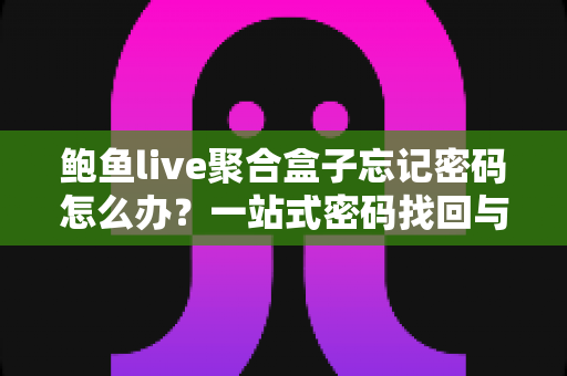 鲍鱼live聚合盒子忘记密码怎么办?一站式密码找回与账号安全完整指南 鲍鱼live聚合盒子忘记密码怎么办?一站式密码找回与账号安全完整指南