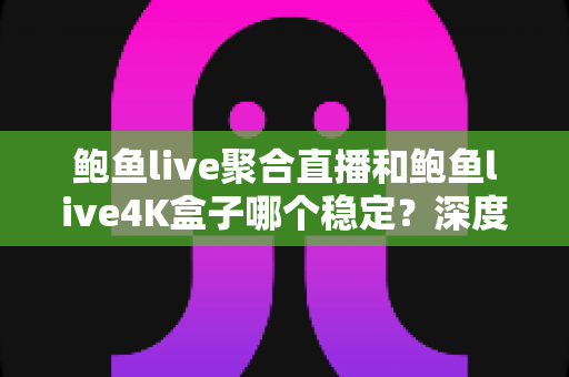 鲍鱼live聚合直播和鲍鱼live4K盒子哪个稳定?深度对比评测与选购实用指南 鲍鱼live聚合直播和鲍鱼live4K盒子哪个稳定?深度对比评测与选购实用指南