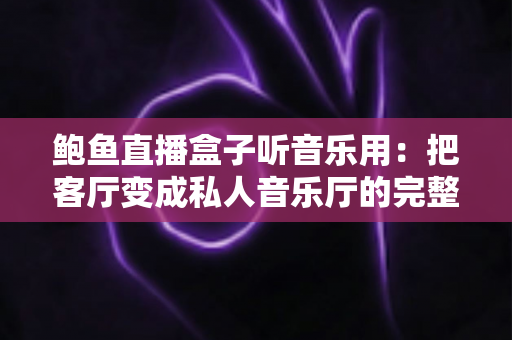 鲍鱼直播盒子听音乐用:把客厅变成私人音乐厅的完整指南 鲍鱼直播盒子听音乐用:把客厅变成私人音乐厅的完整指南