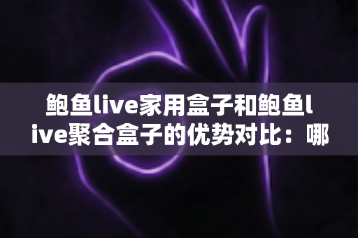 鲍鱼live家用盒子和鲍鱼live聚合盒子的优势对比：哪一款电视盒子更值得入手？