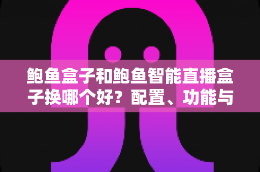 鲍鱼盒子和鲍鱼智能直播盒子换哪个好?配置、功能与选购建议全解析 鲍鱼盒子和鲍鱼智能直播盒子换哪个好?配置、功能与选购建议全解析