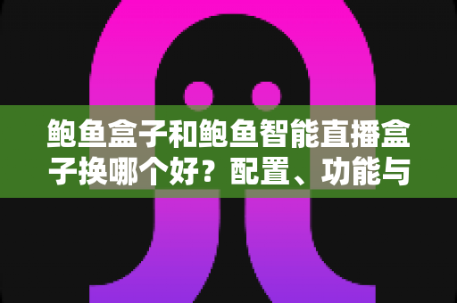 鲍鱼盒子和鲍鱼智能直播盒子换哪个好?配置、功能与选购建议全解析 鲍鱼盒子和鲍鱼智能直播盒子换哪个好?配置、功能与选购建议全解析
