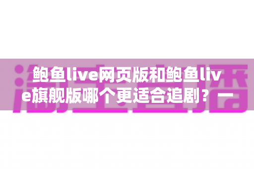 鲍鱼live网页版和鲍鱼live旗舰版哪个更适合追剧？一站式深度对比指南