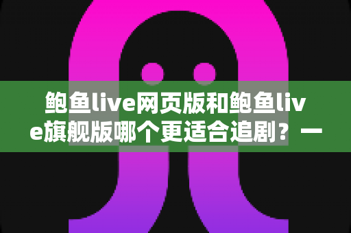 鲍鱼live网页版和鲍鱼live旗舰版哪个更适合追剧？一站式深度对比指南