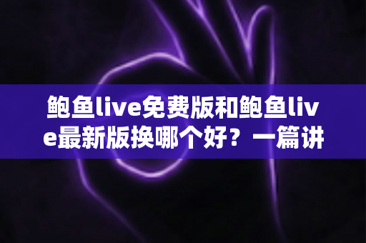 鲍鱼live免费版和鲍鱼live最新版换哪个好?一篇讲透版本差异与选择的实用指南 鲍鱼live免费版和鲍鱼live最新版换哪个好?一篇讲透版本差异与选择的实用指南