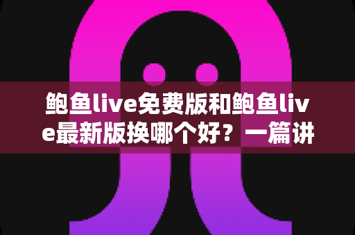鲍鱼live免费版和鲍鱼live最新版换哪个好?一篇讲透版本差异与选择的实用指南 鲍鱼live免费版和鲍鱼live最新版换哪个好?一篇讲透版本差异与选择的实用指南