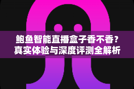鲍鱼智能直播盒子香不香?真实体验与深度评测全解析 鲍鱼智能直播盒子香不香?真实体验与深度评测全解析