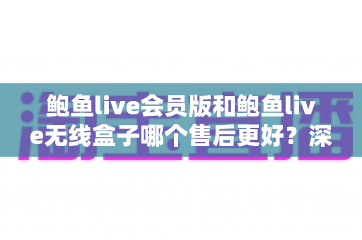 鲍鱼live会员版和鲍鱼live无线盒子哪个售后更好?深度对比与实用选购指南 鲍鱼live会员版和鲍鱼live无线盒子哪个售后更好?深度对比与实用选购指南