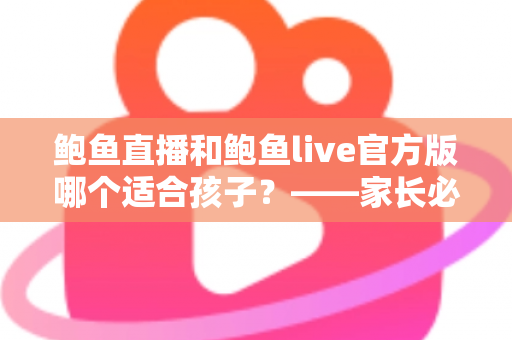 鲍鱼直播和鲍鱼live官方版哪个适合孩子?——家长必读的儿童上网安全与应用选择指南 鲍鱼直播和鲍鱼live官方版哪个适合孩子?——家长必读的儿童上网安全与应用选择指南
