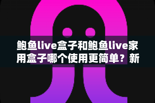 鲍鱼live盒子和鲍鱼live家用盒子哪个使用更简单?新手也能秒懂的选购评测指南 鲍鱼live盒子和鲍鱼live家用盒子哪个使用更简单?新手也能秒懂的选购评测指南