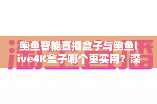 鲍鱼智能直播盒子与鲍鱼live4K盒子哪个更实用?深度对比评测帮你选出家庭影音的最佳拍档 鲍鱼智能直播盒子与鲍鱼live4K盒子哪个更实用?深度对比评测帮你选出家庭影音的最佳拍档