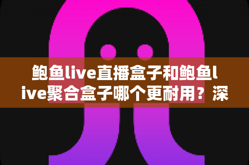 鲍鱼live直播盒子和鲍鱼live聚合盒子哪个更耐用？深度评测与实用选购指南
