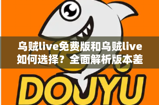 乌贼live免费版和乌贼live如何选择？全面解析版本差异，助你找到最适合的追播神器