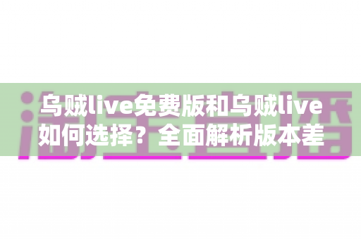 乌贼live免费版和乌贼live如何选择？全面解析版本差异，助你找到最适合的追播神器