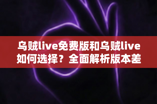 乌贼live免费版和乌贼live如何选择？全面解析版本差异，助你找到最适合的追播神器