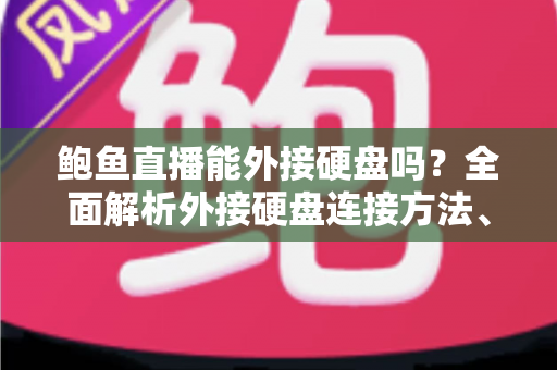 鲍鱼直播能外接硬盘吗？全面解析外接硬盘连接方法、实用技巧与常见问题