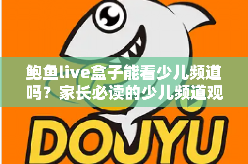 鲍鱼live盒子能看少儿频道吗?家长必读的少儿频道观看指南与安全建议 鲍鱼live盒子能看少儿频道吗?家长必读的少儿频道观看指南与安全建议