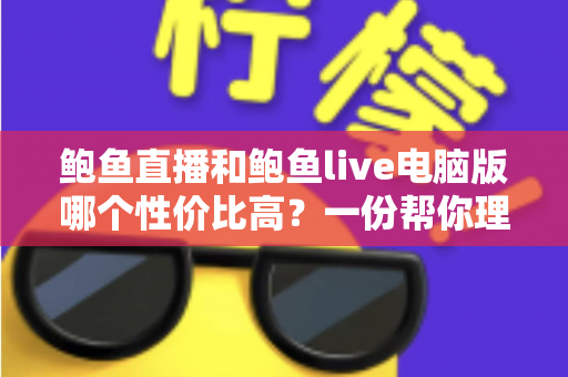 鲍鱼直播和鲍鱼live电脑版哪个性价比高？一份帮你理性判断直播平台价值的完整指南