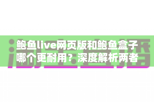 鲍鱼live网页版和鲍鱼盒子哪个更耐用?深度解析两者使用寿命与稳定性差异 鲍鱼live网页版和鲍鱼盒子哪个更耐用?深度解析两者使用寿命与稳定性差异