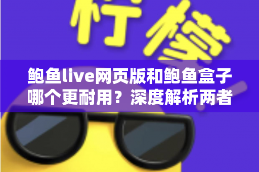 鲍鱼live网页版和鲍鱼盒子哪个更耐用?深度解析两者使用寿命与稳定性差异 鲍鱼live网页版和鲍鱼盒子哪个更耐用?深度解析两者使用寿命与稳定性差异