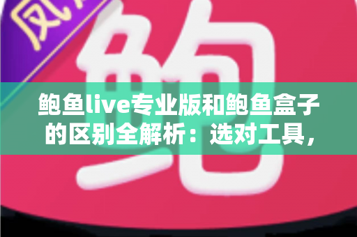 鲍鱼live专业版和鲍鱼盒子的区别全解析：选对工具，畅享高清观影新体验