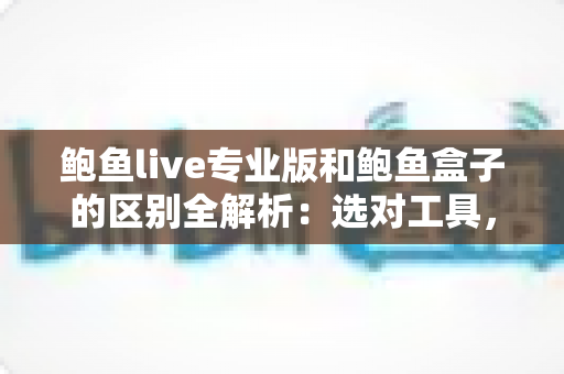 鲍鱼live专业版和鲍鱼盒子的区别全解析：选对工具，畅享高清观影新体验