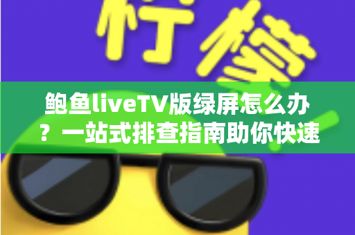 鲍鱼liveTV版绿屏怎么办?一站式排查指南助你快速恢复流畅高清观影体验 鲍鱼liveTV版绿屏怎么办?一站式排查指南助你快速恢复流畅高清观影体验
