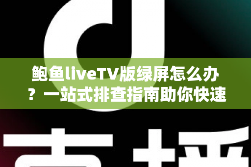 鲍鱼liveTV版绿屏怎么办?一站式排查指南助你快速恢复流畅高清观影体验 鲍鱼liveTV版绿屏怎么办?一站式排查指南助你快速恢复流畅高清观影体验