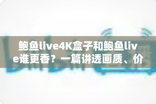 鲍鱼live4K盒子和鲍鱼live谁更香?一篇讲透画质、价格与体验的深度选购指南 鲍鱼live4K盒子和鲍鱼live谁更香?一篇讲透画质、价格与体验的深度选购指南