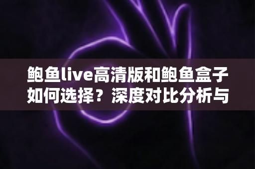 鲍鱼live高清版和鲍鱼盒子如何选择？深度对比分析与实用选购指南，帮你找到最适合自己的观影方案