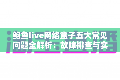 鲍鱼live网络盒子五大常见问题全解析:故障排查与实用解决方案一站式指南 鲍鱼live网络盒子五大常见问题全解析:故障排查与实用解决方案一站式指南