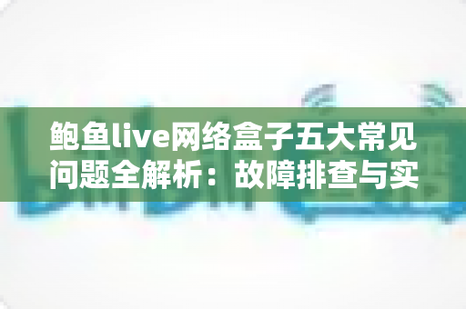 鲍鱼live网络盒子五大常见问题全解析:故障排查与实用解决方案一站式指南 鲍鱼live网络盒子五大常见问题全解析:故障排查与实用解决方案一站式指南