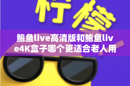 鲍鱼live高清版和鲍鱼live4K盒子哪个更适合老人用?一文看懂怎么给爸妈选对观影方案 鲍鱼live高清版和鲍鱼live4K盒子哪个更适合老人用?一文看懂怎么给爸妈选对观影方案