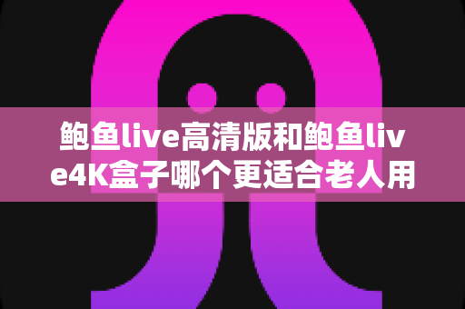鲍鱼live高清版和鲍鱼live4K盒子哪个更适合老人用?一文看懂怎么给爸妈选对观影方案 鲍鱼live高清版和鲍鱼live4K盒子哪个更适合老人用?一文看懂怎么给爸妈选对观影方案