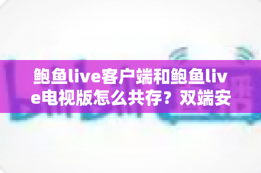 鲍鱼live客户端和鲍鱼live电视版怎么共存?双端安装与使用全攻略 鲍鱼live客户端和鲍鱼live电视版怎么共存?双端安装与使用全攻略