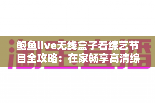 鲍鱼live无线盒子看综艺节目全攻略:在家畅享高清综艺的智能观影指南 鲍鱼live无线盒子看综艺节目全攻略:在家畅享高清综艺的智能观影指南