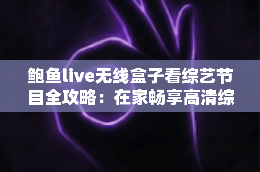 鲍鱼live无线盒子看综艺节目全攻略:在家畅享高清综艺的智能观影指南 鲍鱼live无线盒子看综艺节目全攻略:在家畅享高清综艺的智能观影指南