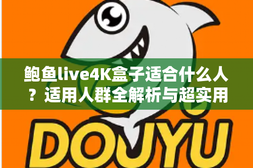 鲍鱼live4K盒子适合什么人?适用人群全解析与超实用选购指南 鲍鱼live4K盒子适合什么人?适用人群全解析与超实用选购指南