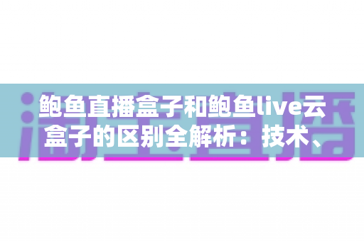 鲍鱼直播盒子和鲍鱼live云盒子的区别全解析:技术、体验、价格一文看懂,选对设备不踩坑 鲍鱼直播盒子和鲍鱼live云盒子的区别全解析:技术、体验、价格一文看懂,选对设备不踩坑
