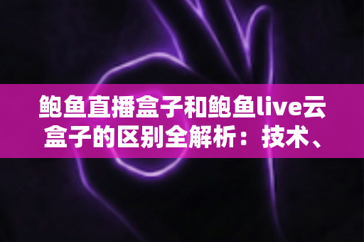 鲍鱼直播盒子和鲍鱼live云盒子的区别全解析:技术、体验、价格一文看懂,选对设备不踩坑 鲍鱼直播盒子和鲍鱼live云盒子的区别全解析:技术、体验、价格一文看懂,选对设备不踩坑