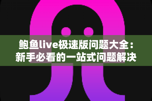 鲍鱼live极速版问题大全:新手必看的一站式问题解决方案 鲍鱼live极速版问题大全:新手必看的一站式问题解决方案