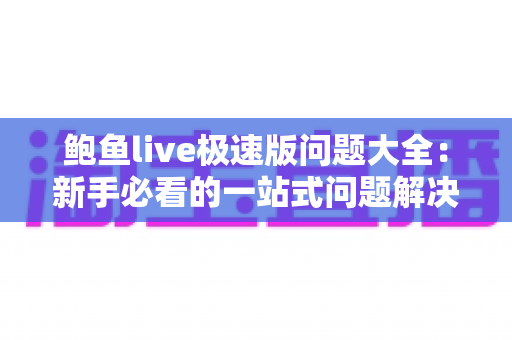 鲍鱼live极速版问题大全:新手必看的一站式问题解决方案 鲍鱼live极速版问题大全:新手必看的一站式问题解决方案