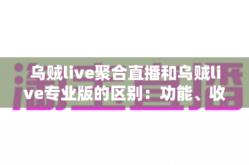 乌贼live聚合直播和乌贼live专业版的区别:功能、收费与适用人群全面解析 乌贼live聚合直播和乌贼live专业版的区别:功能、收费与适用人群全面解析