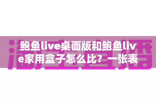 鲍鱼live桌面版和鲍鱼live家用盒子怎么比?一张表看懂差异的深度选购指南 鲍鱼live桌面版和鲍鱼live家用盒子怎么比?一张表看懂差异的深度选购指南