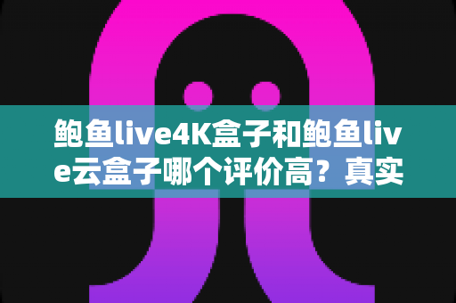 鲍鱼live4K盒子和鲍鱼live云盒子哪个评价高？真实口碑对比与选购全攻略