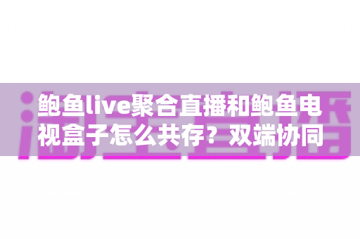 鲍鱼live聚合直播和鲍鱼电视盒子怎么共存？双端协同配置的完整实用指南