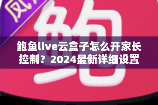鲍鱼live云盒子怎么开家长控制?2024最新详细设置教程,守护孩子健康观影全攻略 鲍鱼live云盒子怎么开家长控制?2024最新详细设置教程,守护孩子健康观影全攻略